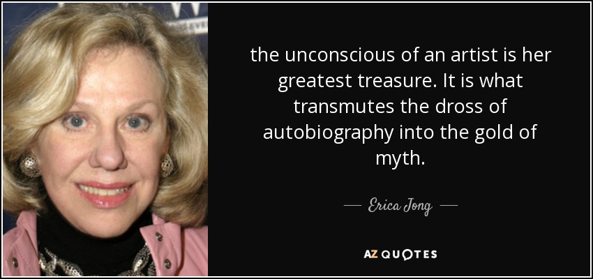 the unconscious of an artist is her greatest treasure. It is what transmutes the dross of autobiography into the gold of myth. - Erica Jong