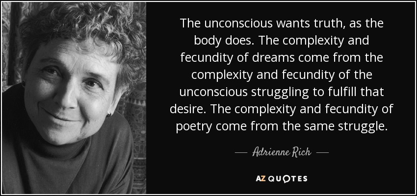The unconscious wants truth, as the body does. The complexity and fecundity of dreams come from the complexity and fecundity of the unconscious struggling to fulfill that desire. The complexity and fecundity of poetry come from the same struggle. - Adrienne Rich