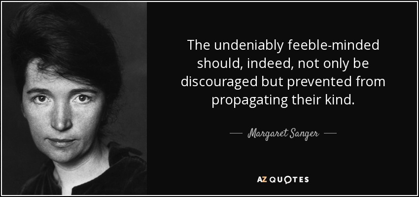 The undeniably feeble-minded should, indeed, not only be discouraged but prevented from propagating their kind. - Margaret Sanger