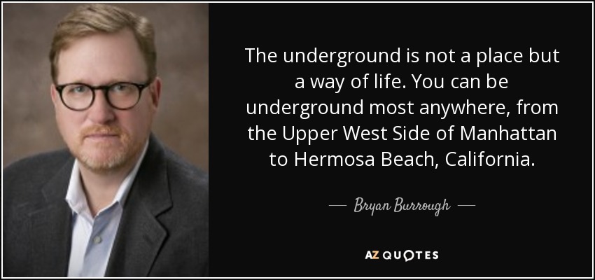 The underground is not a place but a way of life. You can be underground most anywhere, from the Upper West Side of Manhattan to Hermosa Beach, California. - Bryan Burrough
