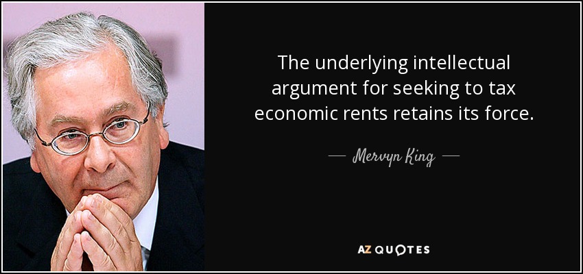 The underlying intellectual argument for seeking to tax economic rents retains its force. - Mervyn King