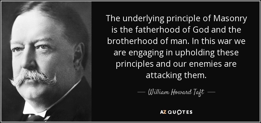 The underlying principle of Masonry is the fatherhood of God and the brotherhood of man. In this war we are engaging in upholding these principles and our enemies are attacking them. - William Howard Taft