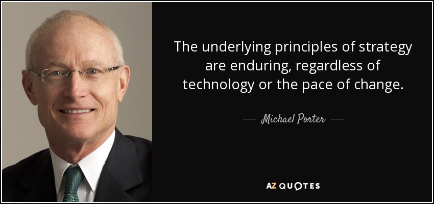The underlying principles of strategy are enduring, regardless of technology or the pace of change. - Michael Porter