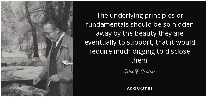 The underlying principles or fundamentals should be so hidden away by the beauty they are eventually to support, that it would require much digging to disclose them. - John F. Carlson