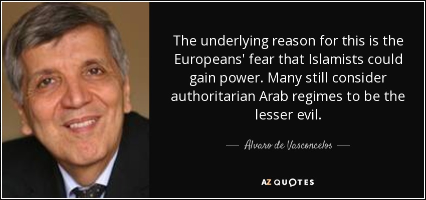 The underlying reason for this is the Europeans' fear that Islamists could gain power. Many still consider authoritarian Arab regimes to be the lesser evil. - Alvaro de Vasconcelos