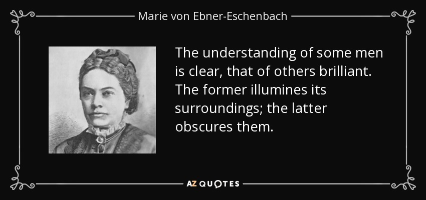 The understanding of some men is clear, that of others brilliant. The former illumines its surroundings; the latter obscures them. - Marie von Ebner-Eschenbach