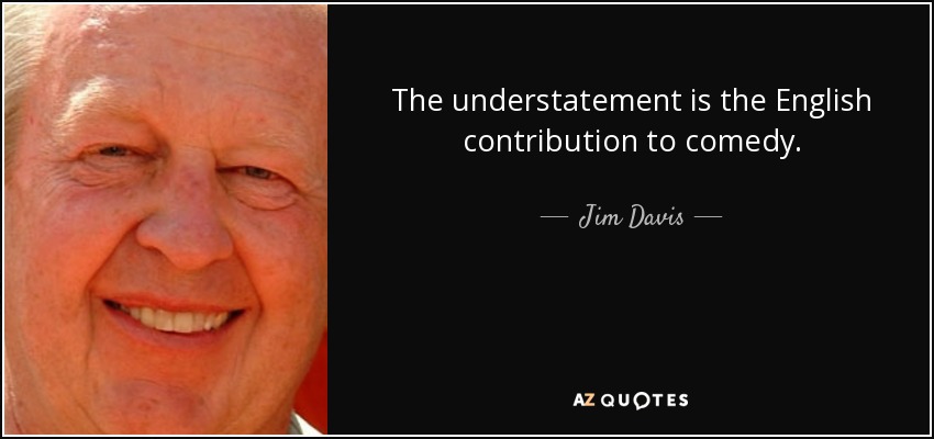 The understatement is the English contribution to comedy. - Jim Davis