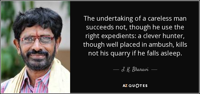 The undertaking of a careless man succeeds not, though he use the right expedients: a clever hunter, though well placed in ambush, kills not his quarry if he falls asleep. - J. K. Bharavi