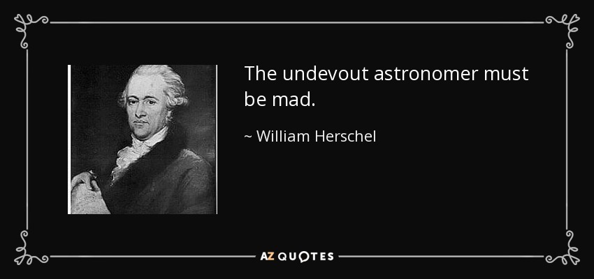 The undevout astronomer must be mad. - William Herschel