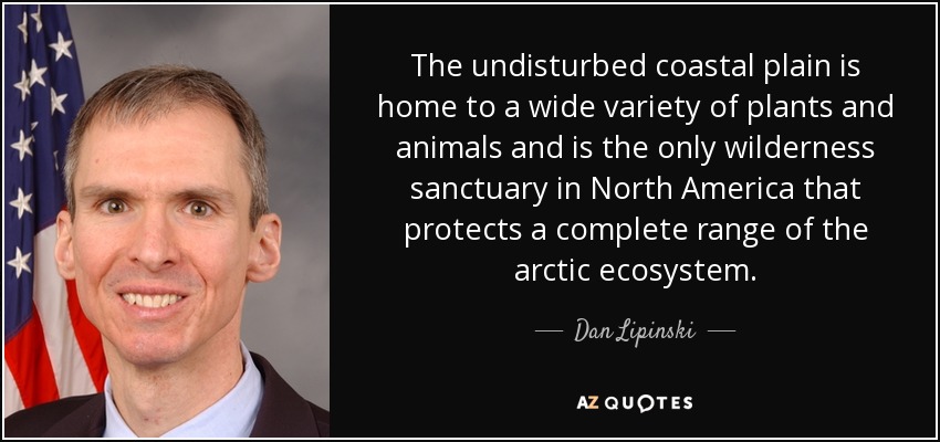 The undisturbed coastal plain is home to a wide variety of plants and animals and is the only wilderness sanctuary in North America that protects a complete range of the arctic ecosystem. - Dan Lipinski