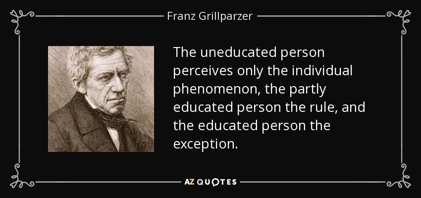 The uneducated person perceives only the individual phenomenon, the partly educated person the rule, and the educated person the exception. - Franz Grillparzer