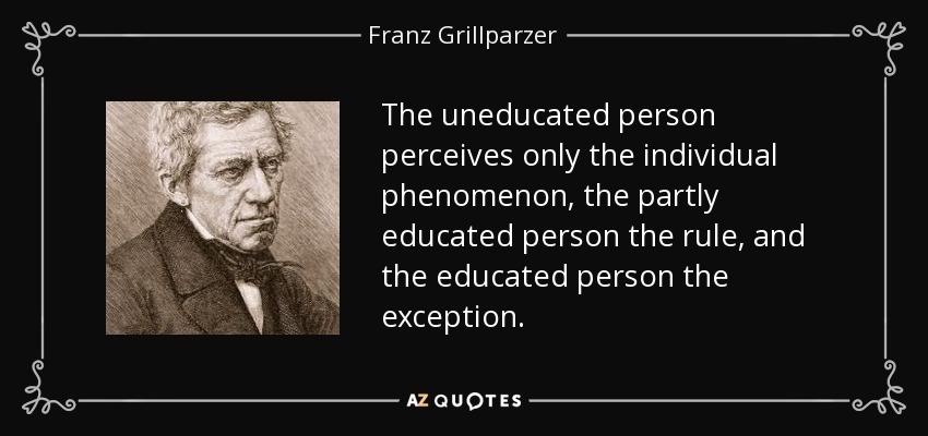 The uneducated person perceives only the individual phenomenon, the partly educated person the rule, and the educated person the exception. - Franz Grillparzer