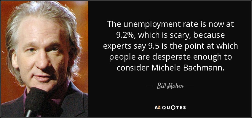 The unemployment rate is now at 9.2%, which is scary, because experts say 9.5 is the point at which people are desperate enough to consider Michele Bachmann. - Bill Maher