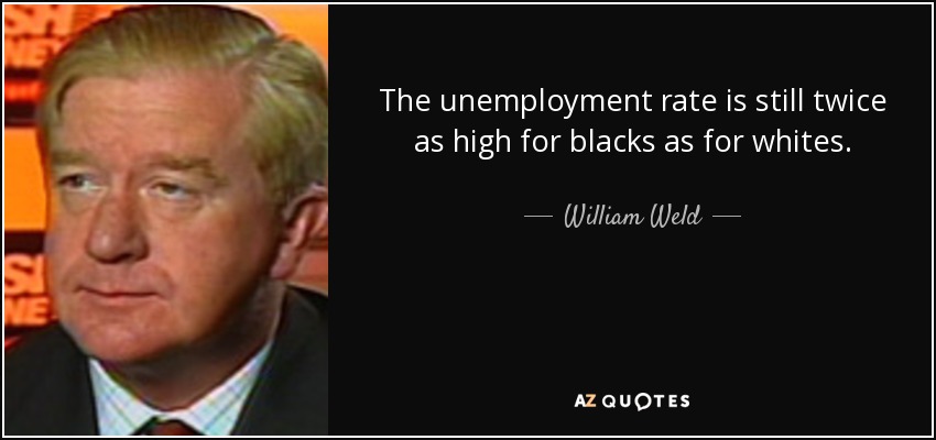 The unemployment rate is still twice as high for blacks as for whites. - William Weld