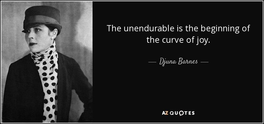 The unendurable is the beginning of the curve of joy. - Djuna Barnes