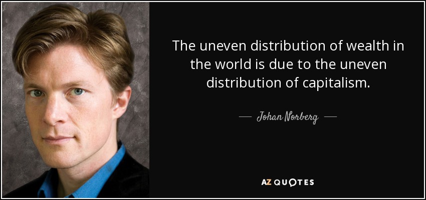 The uneven distribution of wealth in the world is due to the uneven distribution of capitalism. - Johan Norberg