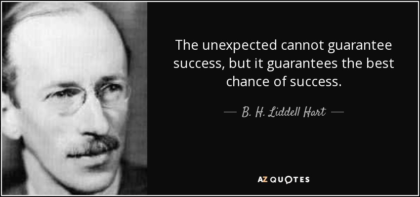The unexpected cannot guarantee success, but it guarantees the best chance of success. - B. H. Liddell Hart