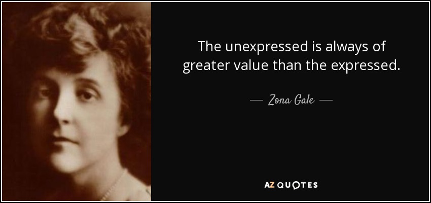 The unexpressed is always of greater value than the expressed. - Zona Gale