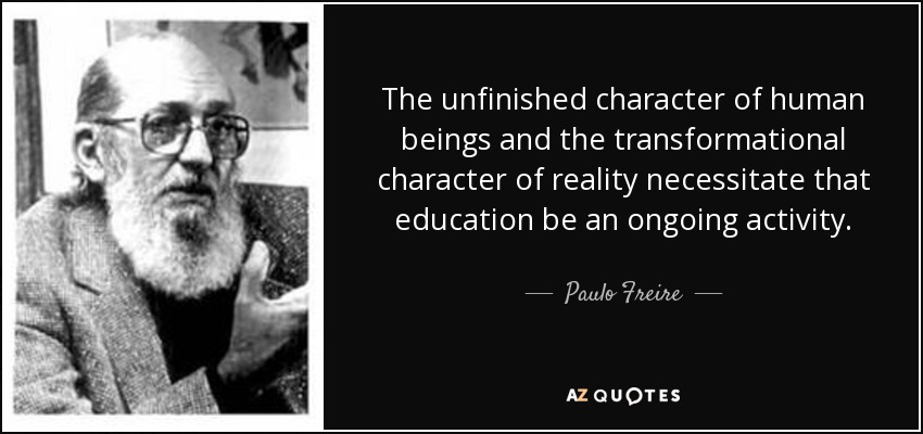 The unfinished character of human beings and the transformational character of reality necessitate that education be an ongoing activity. - Paulo Freire