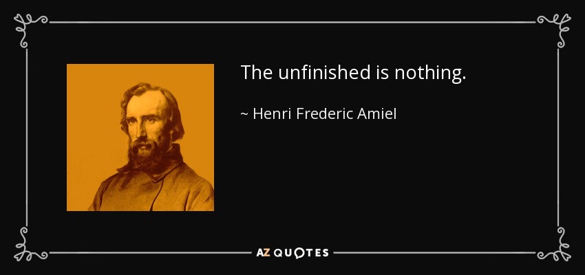 The unfinished is nothing. - Henri Frederic Amiel