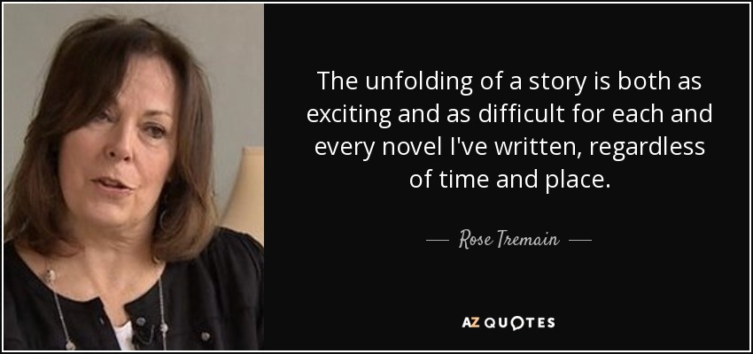 The unfolding of a story is both as exciting and as difficult for each and every novel I've written, regardless of time and place. - Rose Tremain
