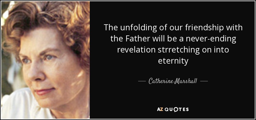 The unfolding of our friendship with the Father will be a never-ending revelation strretching on into eternity - Catherine Marshall