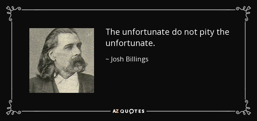 The unfortunate do not pity the unfortunate. - Josh Billings