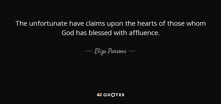 The unfortunate have claims upon the hearts of those whom God has blessed with affluence. - Eliza Parsons