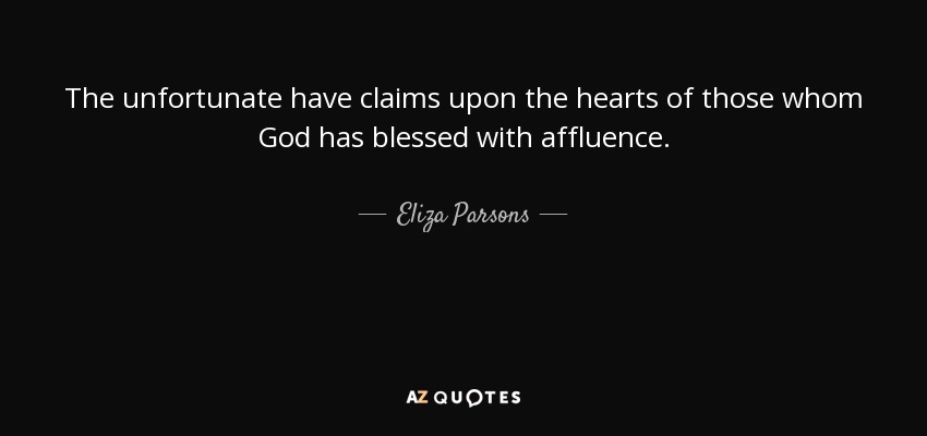The unfortunate have claims upon the hearts of those whom God has blessed with affluence. - Eliza Parsons