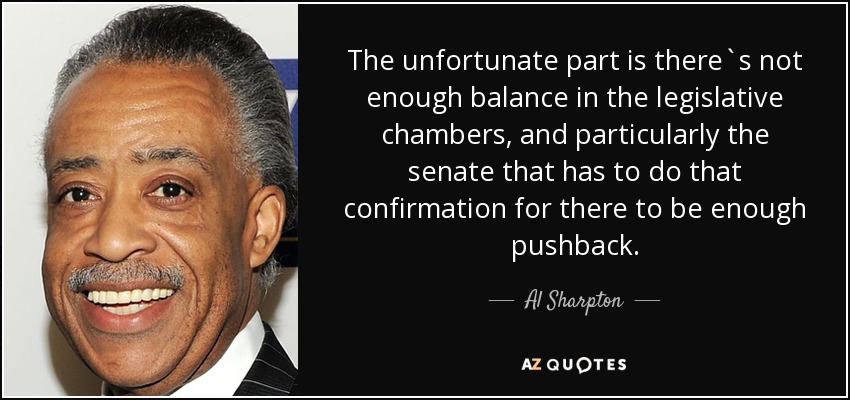 The unfortunate part is there`s not enough balance in the legislative chambers, and particularly the senate that has to do that confirmation for there to be enough pushback. - Al Sharpton