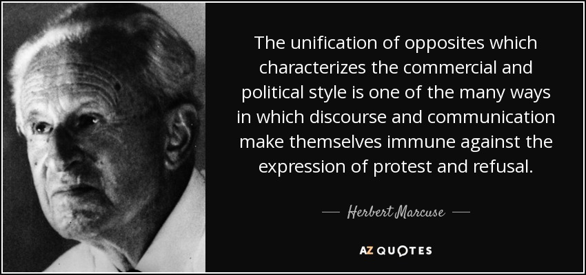 The unification of opposites which characterizes the commercial and political style is one of the many ways in which discourse and communication make themselves immune against the expression of protest and refusal. - Herbert Marcuse