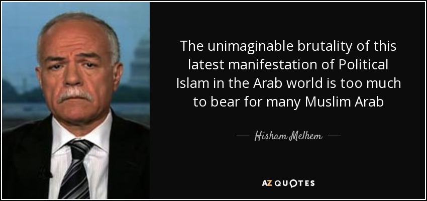 The unimaginable brutality of this latest manifestation of Political Islam in the Arab world is too much to bear for many Muslim Arab - Hisham Melhem