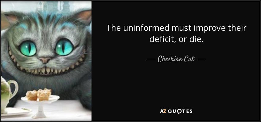 The uninformed must improve their deficit, or die. - Cheshire Cat