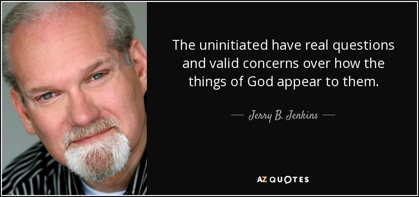 The uninitiated have real questions and valid concerns over how the things of God appear to them. - Jerry B. Jenkins