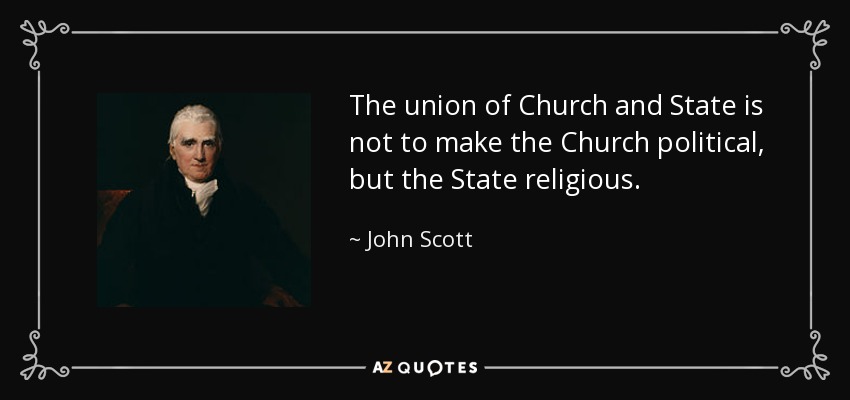 The union of Church and State is not to make the Church political, but the State religious. - John Scott, 1st Earl of Eldon