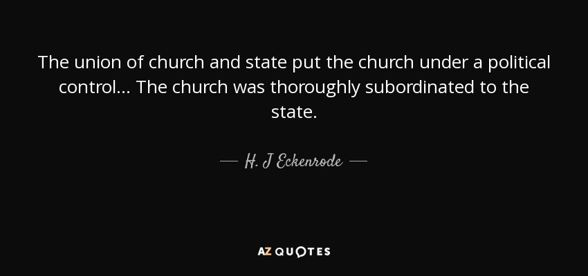 The union of church and state put the church under a political control... The church was thoroughly subordinated to the state. - H. J Eckenrode
