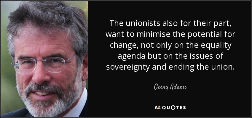 The unionists also for their part, want to minimise the potential for change, not only on the equality agenda but on the issues of sovereignty and ending the union. - Gerry Adams