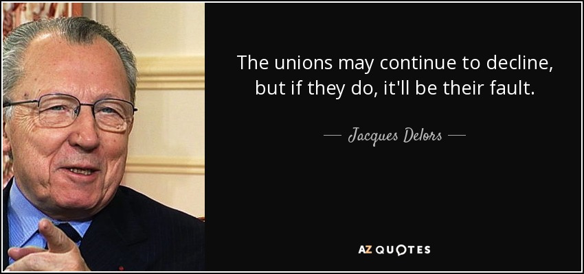 The unions may continue to decline, but if they do, it'll be their fault. - Jacques Delors
