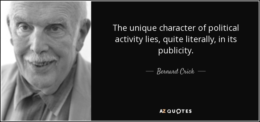 The unique character of political activity lies, quite literally, in its publicity. - Bernard Crick