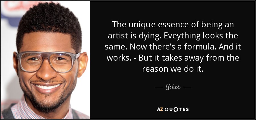 The unique essence of being an artist is dying. Eveything looks the same. Now there’s a formula. And it works. - But it takes away from the reason we do it. - Usher