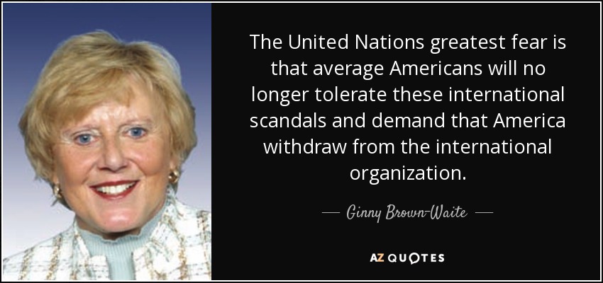 The United Nations greatest fear is that average Americans will no longer tolerate these international scandals and demand that America withdraw from the international organization. - Ginny Brown-Waite