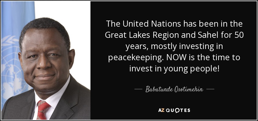 The United Nations has been in the Great Lakes Region and Sahel for 50 years, mostly investing in peacekeeping. NOW is the time to invest in young people! - Babatunde Osotimehin