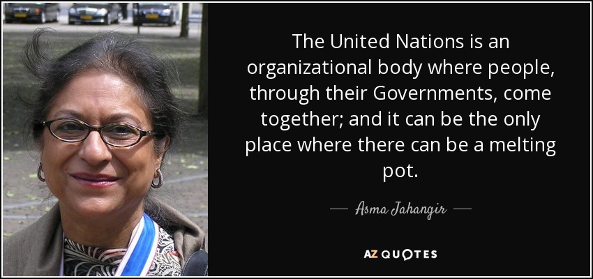 The United Nations is an organizational body where people, through their Governments, come together; and it can be the only place where there can be a melting pot. - Asma Jahangir