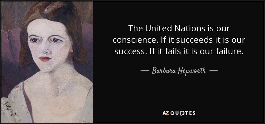 The United Nations is our conscience. If it succeeds it is our success. If it fails it is our failure. - Barbara Hepworth