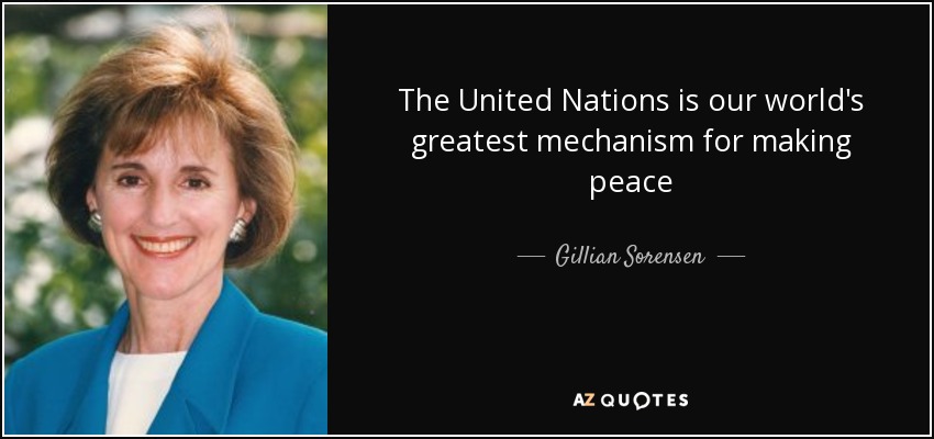 The United Nations is our world's greatest mechanism for making peace - Gillian Sorensen