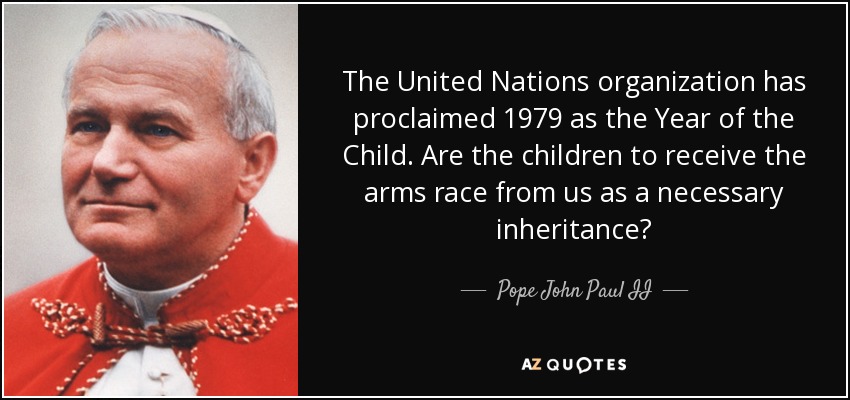 The United Nations organization has proclaimed 1979 as the Year of the Child. Are the children to receive the arms race from us as a necessary inheritance? - Pope John Paul II