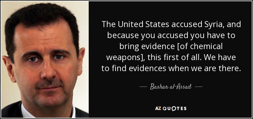 The United States accused Syria, and because you accused you have to bring evidence [of chemical weapons], this first of all. We have to find evidences when we are there. - Bashar al-Assad