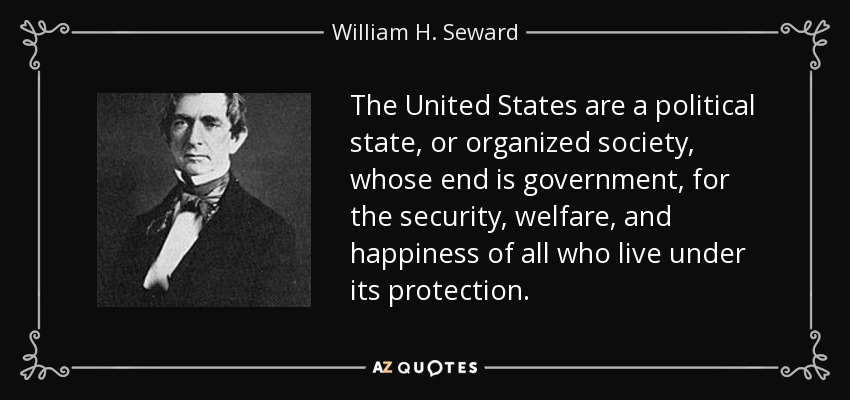 The United States are a political state, or organized society, whose end is government, for the security, welfare, and happiness of all who live under its protection. - William H. Seward
