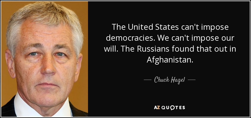 The United States can't impose democracies. We can't impose our will. The Russians found that out in Afghanistan. - Chuck Hagel