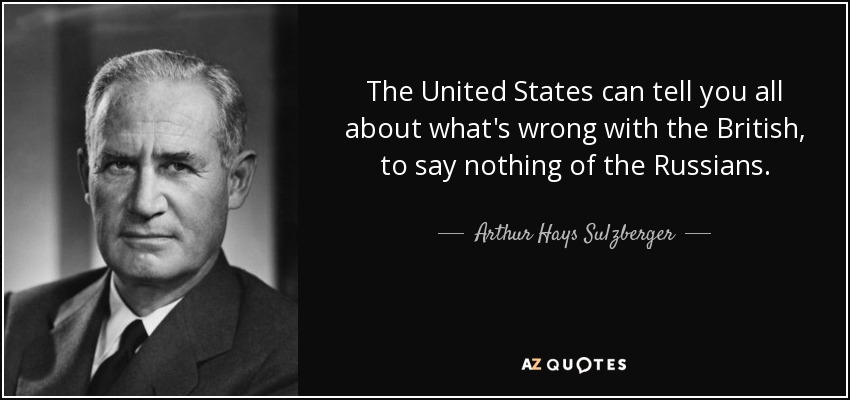The United States can tell you all about what's wrong with the British, to say nothing of the Russians. - Arthur Hays Sulzberger